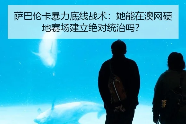 萨巴伦卡暴力底线战术：她能在澳网硬地赛场建立绝对统治吗？