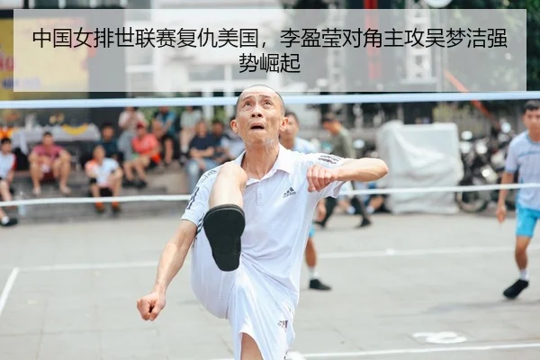 中国女排世联赛复仇美国，李盈莹对角主攻吴梦洁强势崛起