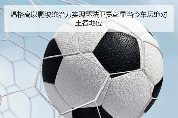温格高以爬坡统治力实现环法卫冕彰显当今车坛绝对王者地位