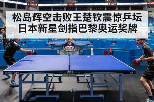 松岛辉空击败王楚钦震惊乒坛 日本新星剑指巴黎奥运奖牌