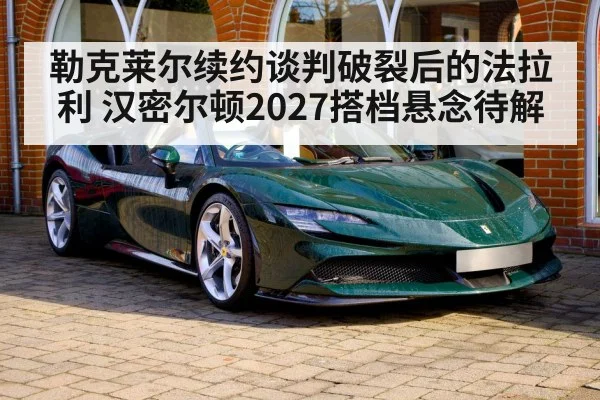勒克莱尔续约谈判破裂后的法拉利 汉密尔顿2027搭档悬念待解