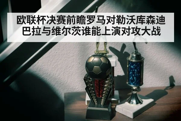 欧联杯决赛前瞻罗马对勒沃库森迪巴拉与维尔茨谁能上演对攻大战