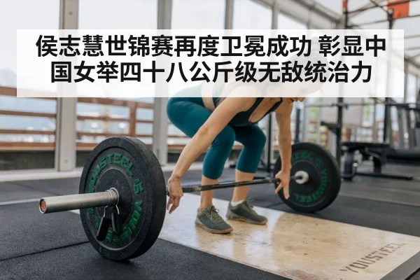 侯志慧世锦赛再度卫冕成功 彰显中国女举四十八公斤级无敌统治力