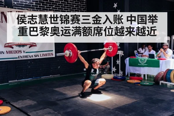 侯志慧世锦赛三金入账 中国举重巴黎奥运满额席位越来越近