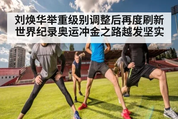 刘焕华举重级别调整后再度刷新世界纪录奥运冲金之路越发坚实