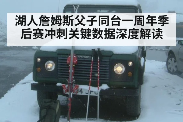 湖人詹姆斯父子同台一周年季后赛冲刺关键数据深度解读