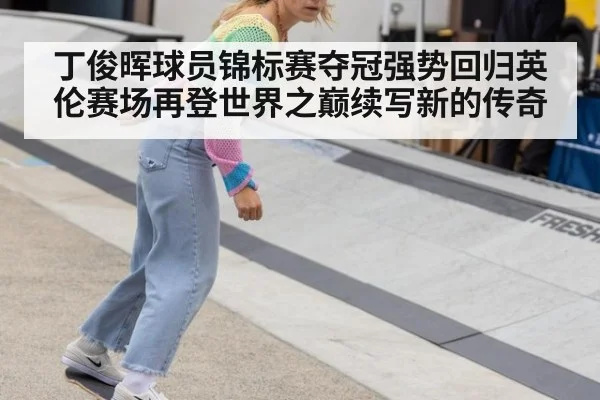 丁俊晖球员锦标赛夺冠强势回归英伦赛场再登世界之巅续写新的传奇