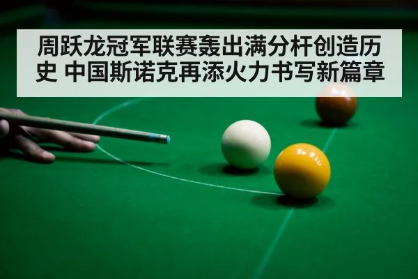 周跃龙冠军联赛轰出满分杆创造历史 中国斯诺克再添火力书写新篇章